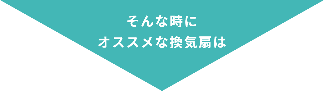 そんな時にオススメな換気扇は