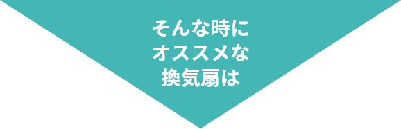 そんな時にオススメな換気扇は